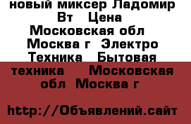 новый миксер Ладомир 80 200 Вт › Цена ­ 860 - Московская обл., Москва г. Электро-Техника » Бытовая техника   . Московская обл.,Москва г.